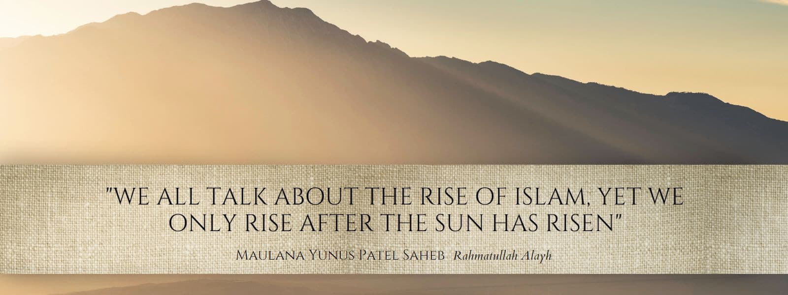 “We all talk about the rise of Islam, yet we only rise after the sun has risen.” — Maulana Yunus Patel Saheb